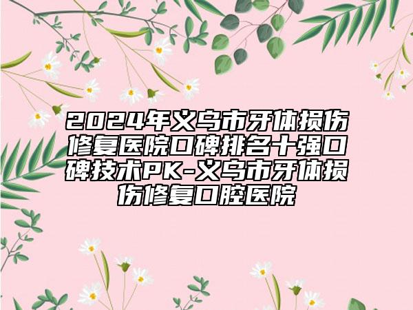 2024年義烏市牙體損傷修復(fù)醫(yī)院口碑排名十強(qiáng)口碑技術(shù)PK-義烏市牙體損傷修復(fù)口腔醫(yī)院