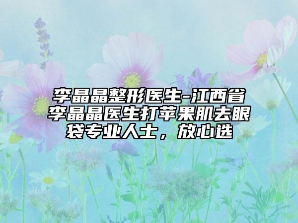 李晶晶整形醫(yī)生-江西省李晶晶醫(yī)生打蘋果肌去眼袋專業(yè)人士，放心選