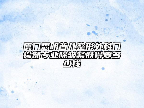 廈門思明酋兒整形外科門診部專業(yè)除皺緊膚得要多少錢