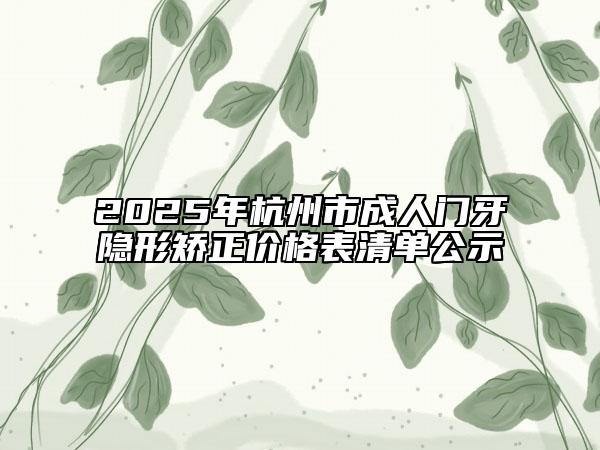 2025年杭州市成人門(mén)牙隱形矯正價(jià)格表清單公示