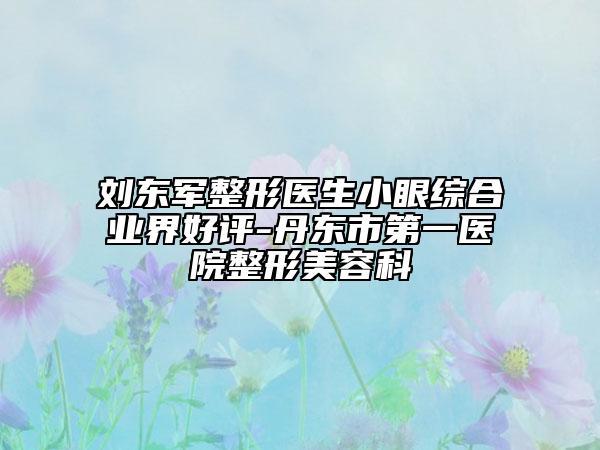 劉東軍整形醫(yī)生小眼綜合業(yè)界好評-丹東市第一醫(yī)院整形美容科