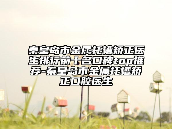 秦皇島市金屬托槽矯正醫(yī)生排行前十名口碑top推薦-秦皇島市金屬托槽矯正口腔醫(yī)生