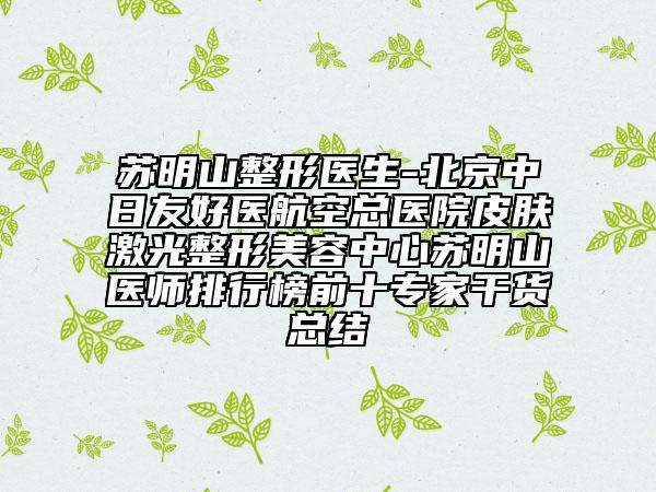 蘇明山整形醫(yī)生-北京中日友好醫(yī)航空總醫(yī)院皮膚激光整形美容中心蘇明山醫(yī)師排行榜前十專家干貨總結