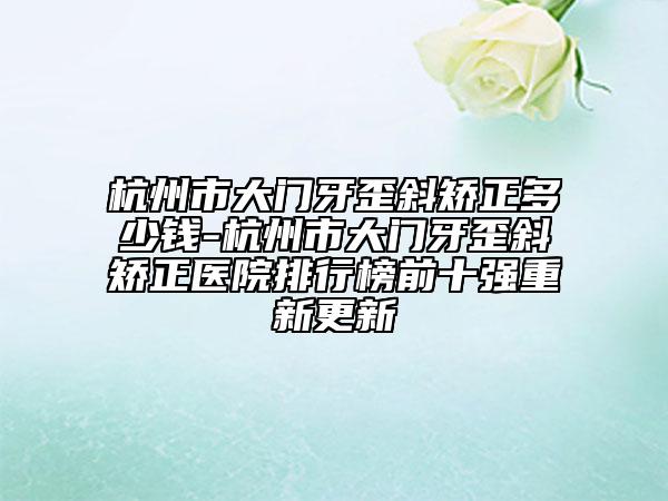 杭州市大門牙歪斜矯正多少錢-杭州市大門牙歪斜矯正醫(yī)院排行榜前十強(qiáng)重新更新