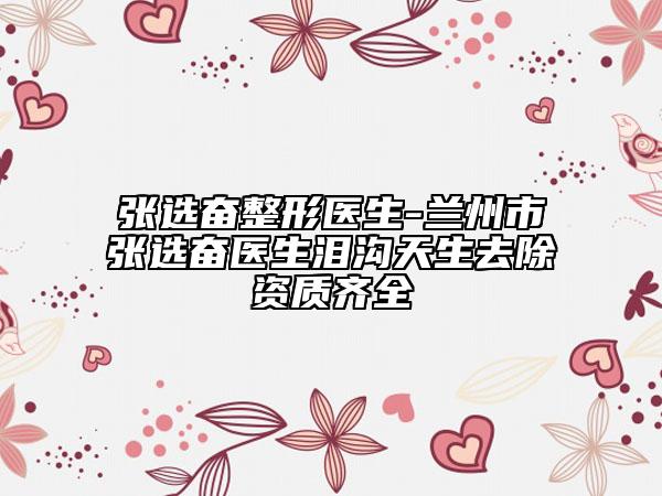 張選奮整形醫(yī)生-蘭州市張選奮醫(yī)生淚溝天生去除資質(zhì)齊全