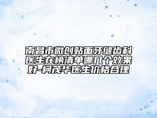 南昌市微創(chuàng)貼面牙縫齒科醫(yī)生在榜清單哪幾個(gè)效果好-柯茂華醫(yī)生價(jià)格合理