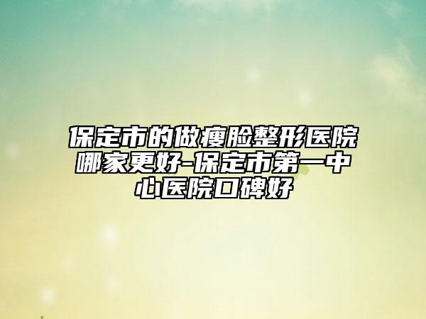 保定市的做瘦臉整形醫(yī)院哪家更好-保定市第一中心醫(yī)院口碑好