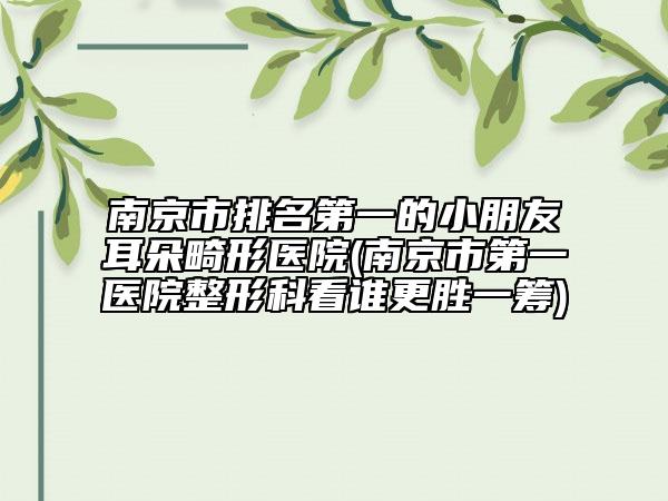 南京市排名第一的小朋友耳朵畸形醫(yī)院(南京市第一醫(yī)院整形科看誰(shuí)更勝一籌)