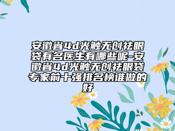 安徽省4d光觸無創(chuàng)祛眼袋有名醫(yī)生有哪些呢-安徽省4d光觸無創(chuàng)祛眼袋專家前十強排名榜誰做的好