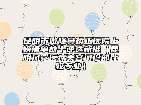昆明市做隆鼻矯正醫(yī)院上榜清單前十評(píng)選新推（昆明鳳冕醫(yī)療美容門(mén)診部比較專(zhuān)業(yè)）