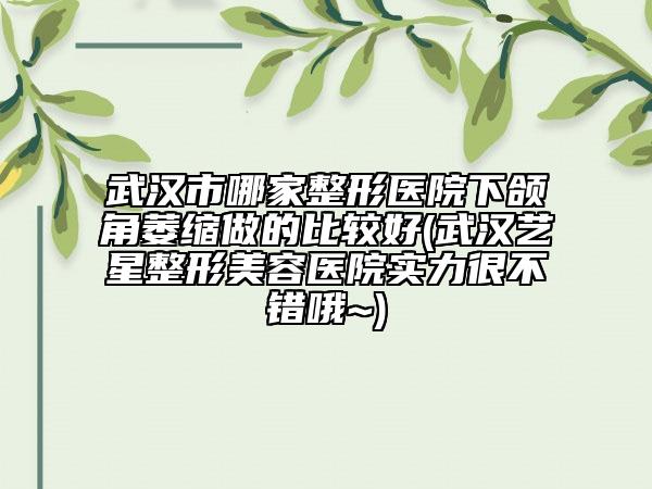 武漢市哪家整形醫(yī)院下頜角萎縮做的比較好(武漢藝星整形美容醫(yī)院實力很不錯哦~)