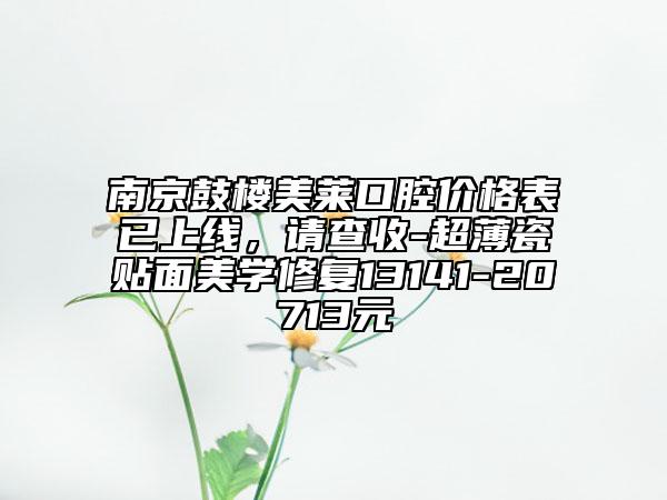 南京鼓樓美萊口腔價(jià)格表已上線，請(qǐng)查收-超薄瓷貼面美學(xué)修復(fù)13141-20713元