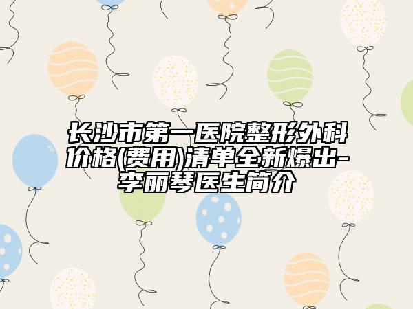 長沙市第一醫(yī)院整形外科價格(費用)清單全新爆出-李麗琴醫(yī)生簡介