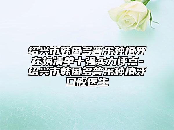 紹興市韓國(guó)多普樂(lè)種植牙在榜清單十強(qiáng)實(shí)力評(píng)點(diǎn)-紹興市韓國(guó)多普樂(lè)種植牙口腔醫(yī)生