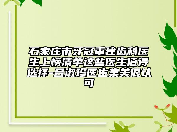 石家莊市牙冠重建齒科醫(yī)生上榜清單這些醫(yī)生值得選擇-呂淑珍醫(yī)生集美很認(rèn)可
