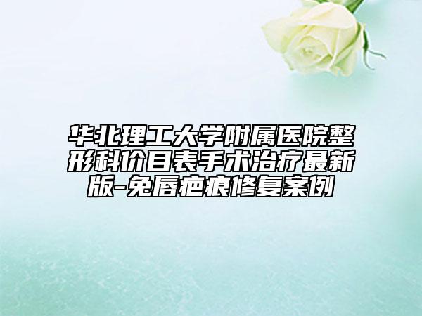 華北理工大學附屬醫(yī)院整形科價目表手術(shù)治療最新版-兔唇疤痕修復案例