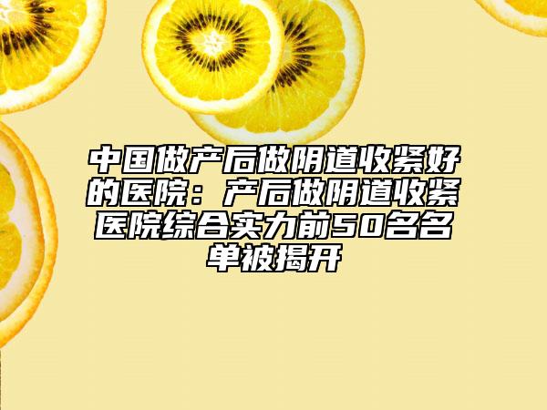 中國(guó)做產(chǎn)后做陰道收緊好的醫(yī)院：產(chǎn)后做陰道收緊醫(yī)院綜合實(shí)力前50名名單被揭開(kāi)