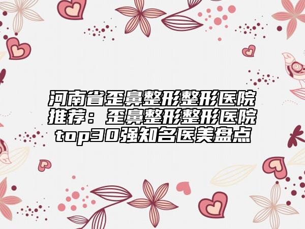 河南省歪鼻整形整形醫(yī)院推薦：歪鼻整形整形醫(yī)院top30強知名醫(yī)美盤點