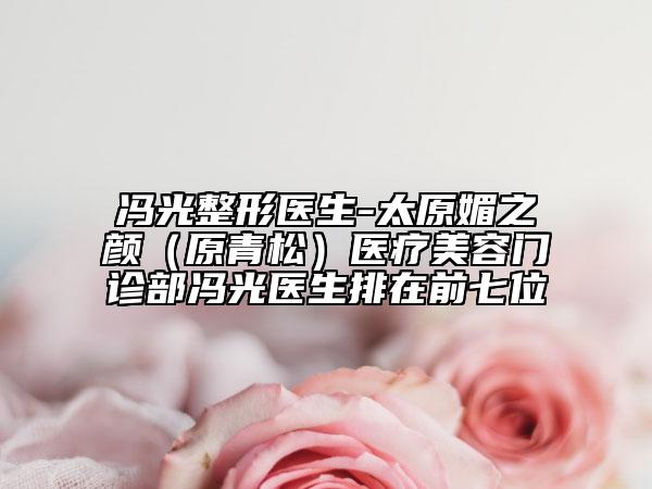 馮光整形醫(yī)生-太原媚之顏（原青松）醫(yī)療美容門(mén)診部馮光醫(yī)生排在前七位