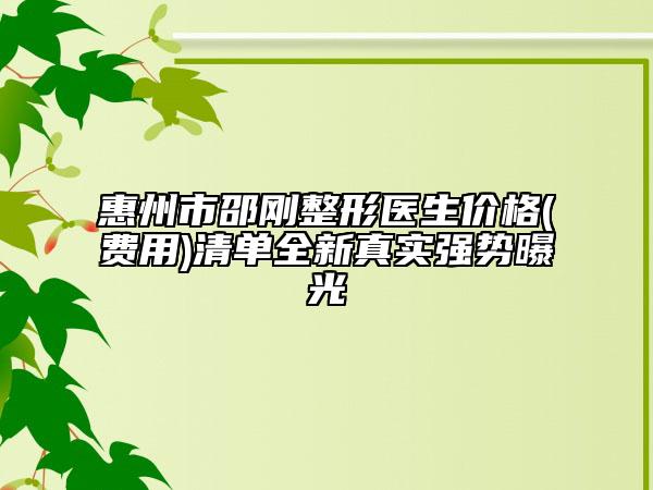 惠州市邵剛整形醫(yī)生價格(費用)清單全新真實強勢曝光