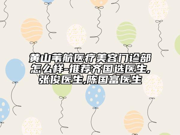 黃山葦航醫(yī)療美容門診部怎么樣-推薦齊國選醫(yī)生,張俊醫(yī)生,陳國富醫(yī)生