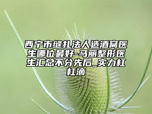 西寧市縫扎法人造酒窩醫(yī)生哪位最好-馬麗整形醫(yī)生匯總不分先后_實(shí)力杠杠滴