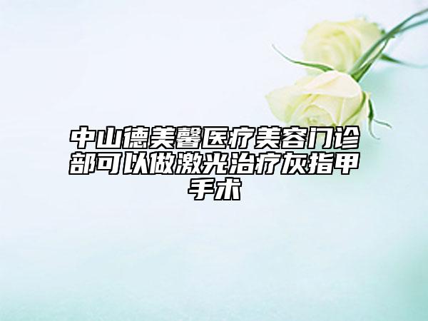 中山德美馨醫(yī)療美容門診部可以做激光治療灰指甲手術(shù)