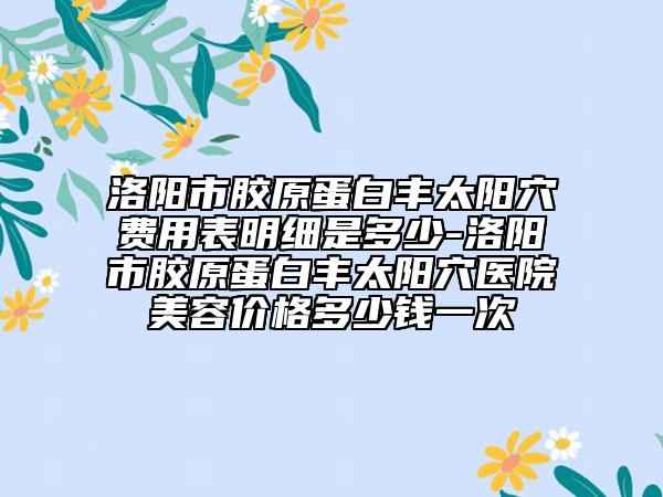 洛陽市膠原蛋白豐太陽穴費(fèi)用表明細(xì)是多少-洛陽市膠原蛋白豐太陽穴醫(yī)院美容價(jià)格多少錢一次