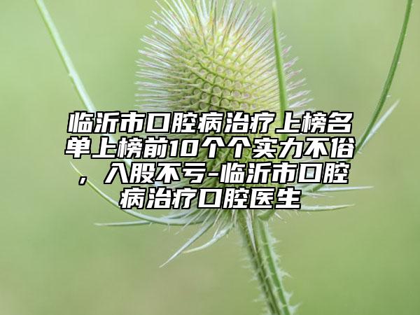 臨沂市口腔病治療上榜名單上榜前10個(gè)個(gè)實(shí)力不俗，入股不虧-臨沂市口腔病治療口腔醫(yī)生