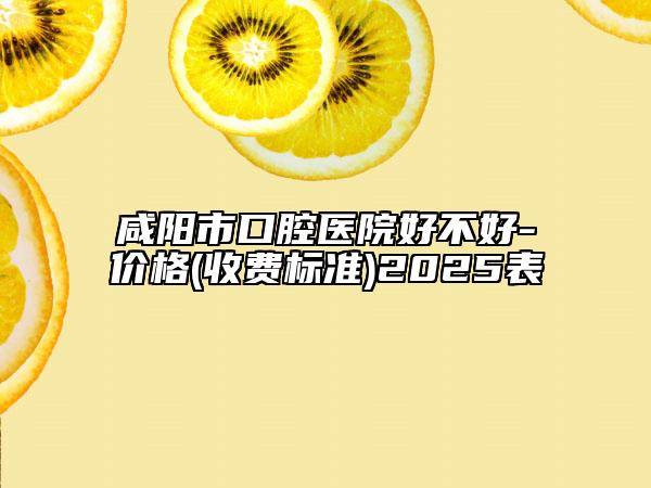 咸陽市口腔醫(yī)院好不好-價格(收費標準)2025表