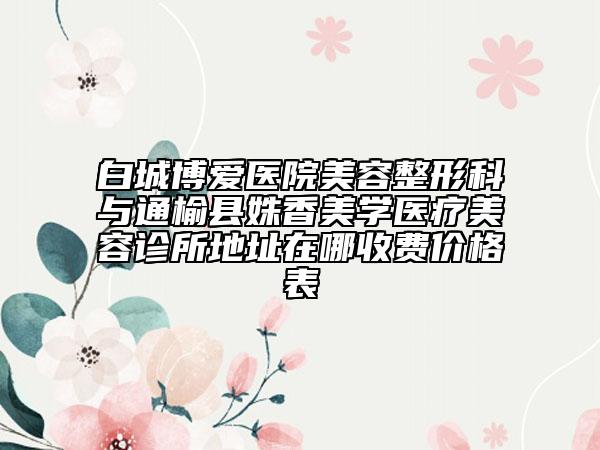 白城博愛(ài)醫(yī)院美容整形科與通榆縣姝香美學(xué)醫(yī)療美容診所地址在哪收費(fèi)價(jià)格表