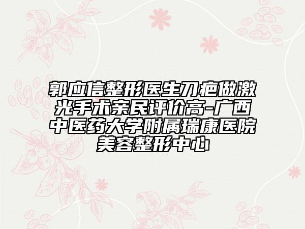 郭應(yīng)信整形醫(yī)生刀疤做激光手術(shù)親民評價(jià)高-廣西中醫(yī)藥大學(xué)附屬瑞康醫(yī)院美容整形中心