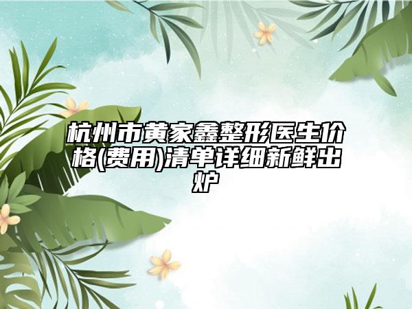 杭州市黃家鑫整形醫(yī)生價(jià)格(費(fèi)用)清單詳細(xì)新鮮出爐