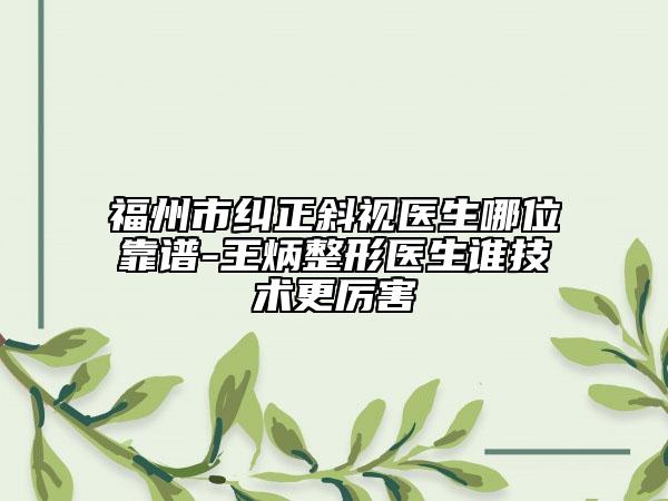 福州市糾正斜視醫(yī)生哪位靠譜-王炳整形醫(yī)生誰技術(shù)更厲害
