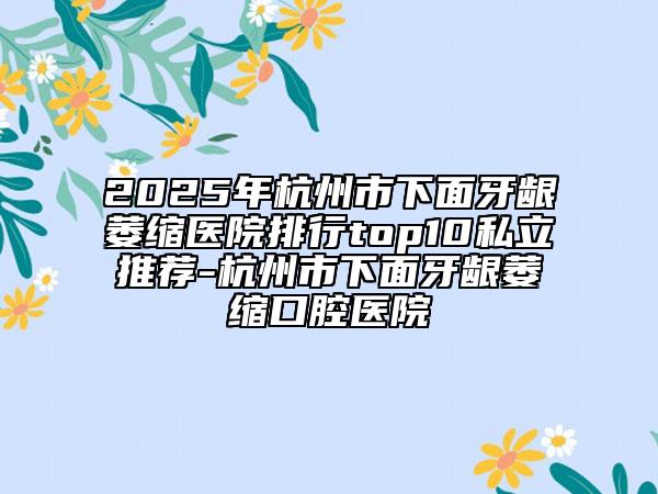 2025年杭州市下面牙齦萎縮醫(yī)院排行top10私立推薦-杭州市下面牙齦萎縮口腔醫(yī)院