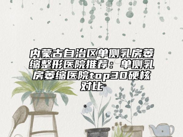 內(nèi)蒙古自治區(qū)單側(cè)乳房萎縮整形醫(yī)院推薦：?jiǎn)蝹?cè)乳房萎縮醫(yī)院top30硬核對(duì)比