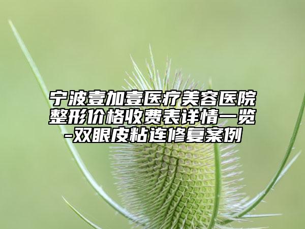 寧波壹加壹醫(yī)療美容醫(yī)院整形價(jià)格收費(fèi)表詳情一覽-雙眼皮粘連修復(fù)案例