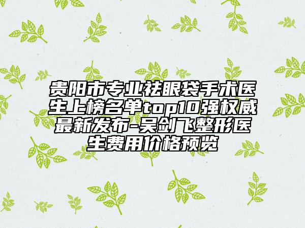 貴陽市專業(yè)祛眼袋手術(shù)醫(yī)生上榜名單top10強(qiáng)權(quán)威最新發(fā)布-吳劍飛整形醫(yī)生費(fèi)用價格預(yù)覽