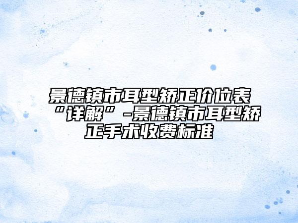 景德鎮(zhèn)市耳型矯正價(jià)位表“詳解”-景德鎮(zhèn)市耳型矯正手術(shù)收費(fèi)標(biāo)準(zhǔn)