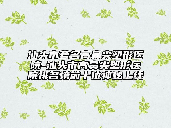 汕頭市著名高鼻尖塑形醫(yī)院-汕頭市高鼻尖塑形醫(yī)院排名榜前十位神秘上線