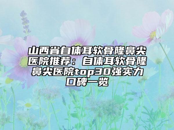 山西省自體耳軟骨隆鼻尖醫(yī)院推薦：自體耳軟骨隆鼻尖醫(yī)院top30強實力口碑一覽