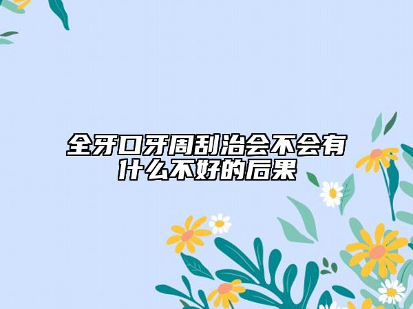 全牙口牙周刮治會(huì)不會(huì)有什么不好的后果