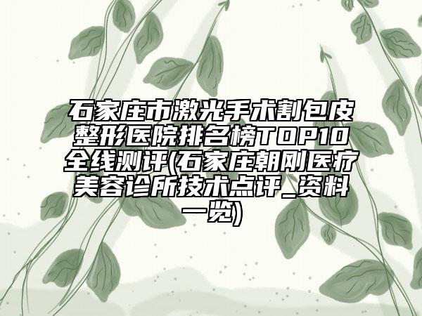 石家莊市激光手術(shù)割包皮整形醫(yī)院排名榜TOP10全線測(cè)評(píng)(石家莊朝剛醫(yī)療美容診所技術(shù)點(diǎn)評(píng)_資料一覽)