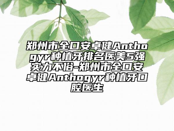 鄭州市全口安卓健Anthogyr種植牙排名醫(yī)美5強(qiáng)實(shí)力不俗-鄭州市全口安卓健Anthogyr種植牙口腔醫(yī)生