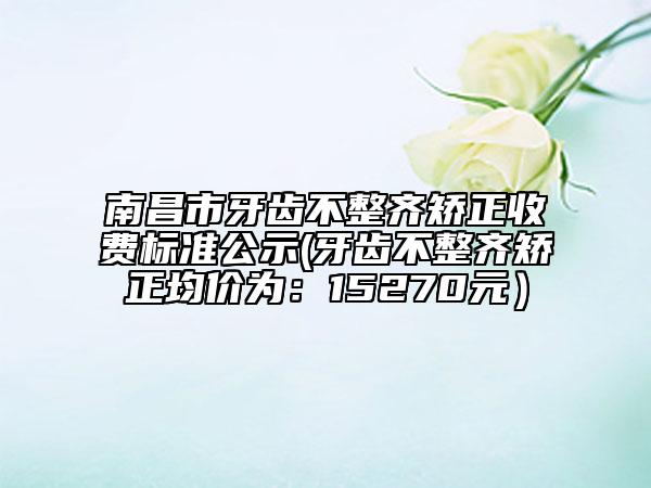南昌市牙齒不整齊矯正收費(fèi)標(biāo)準(zhǔn)公示(牙齒不整齊矯正均價(jià)為：15270元）