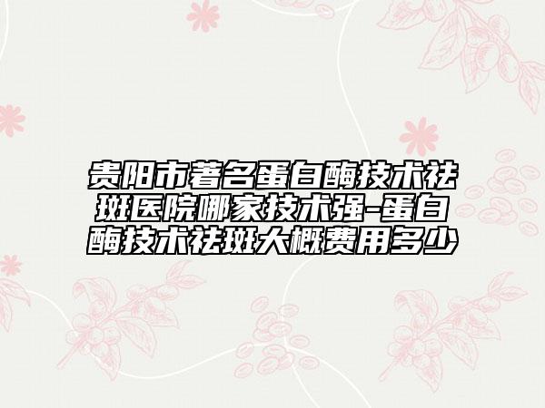 貴陽市著名蛋白酶技術(shù)祛斑醫(yī)院哪家技術(shù)強-蛋白酶技術(shù)祛斑大概費用多少