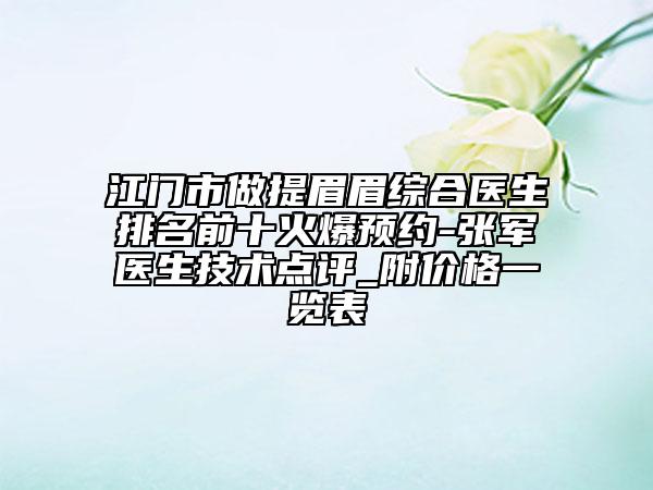 江門(mén)市做提眉眉綜合醫(yī)生排名前十火爆預(yù)約-張軍醫(yī)生技術(shù)點(diǎn)評(píng)_附價(jià)格一覽表