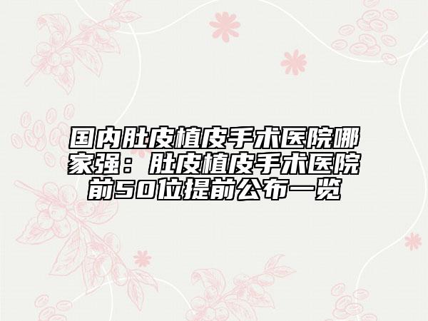國內(nèi)肚皮植皮手術醫(yī)院哪家強：肚皮植皮手術醫(yī)院前50位提前公布一覽
