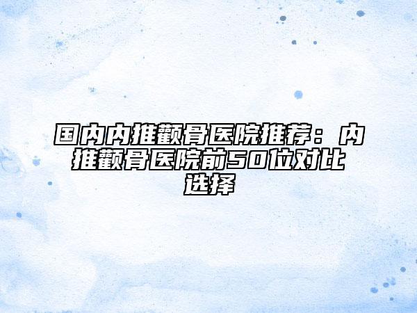 國內(nèi)內(nèi)推顴骨醫(yī)院推薦：內(nèi)推顴骨醫(yī)院前50位對比選擇