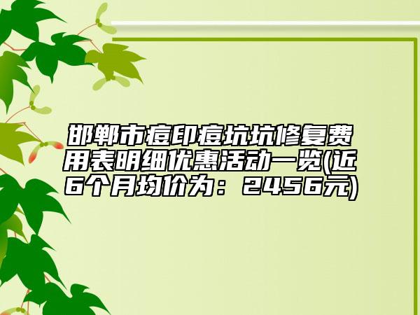邯鄲市痘印痘坑坑修復(fù)費(fèi)用表明細(xì)優(yōu)惠活動(dòng)一覽(近6個(gè)月均價(jià)為：2456元)